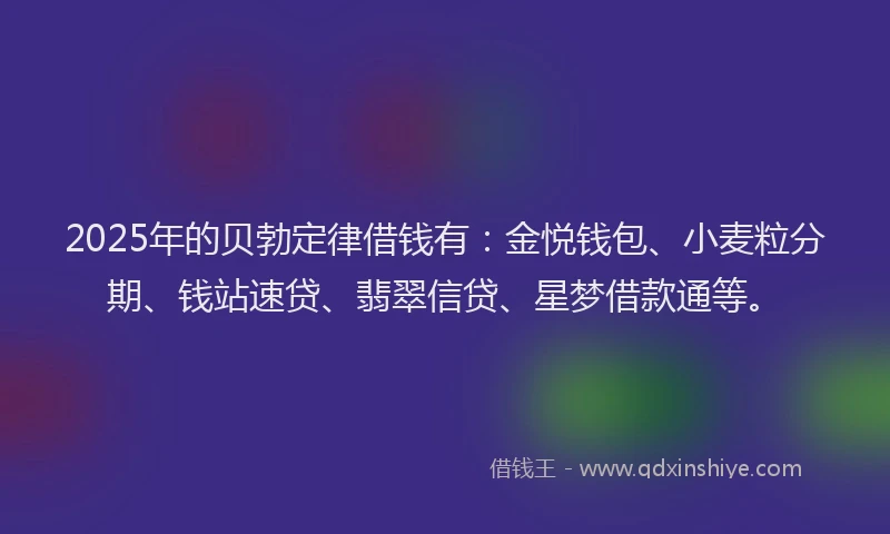 2025年的贝勃定律借钱有：金悦钱包、小麦粒分期、钱站速贷、翡翠信贷、星梦借款通等。