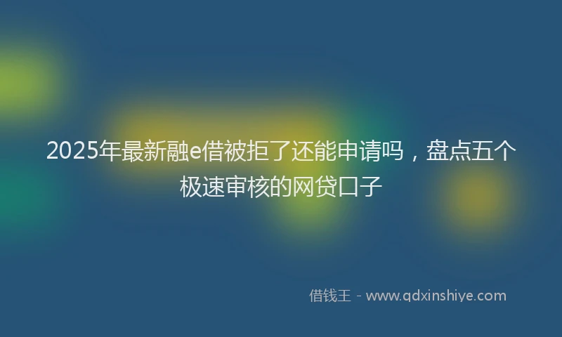 2025年最新融e借被拒了还能申请吗，盘点五个极速审核的网贷口子