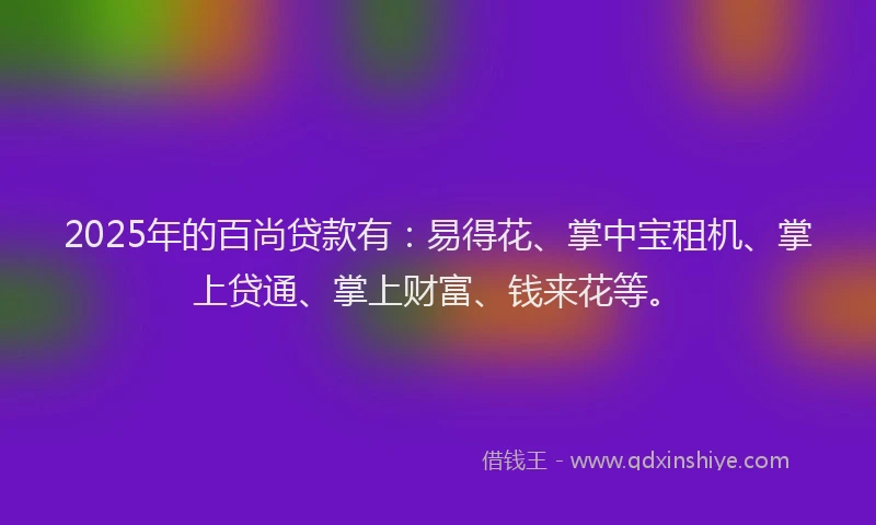 2025年的百尚贷款有：易得花、掌中宝租机、掌上贷通、掌上财富、钱来花等。