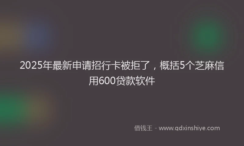 2025年最新申请招行卡被拒了，概括5个芝麻信用600贷款软件