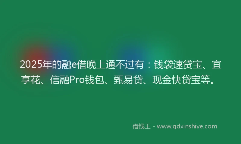 2025年的融e借晚上通不过有：钱袋速贷宝、宜享花、信融Pro钱包、甄易贷、现金快贷宝等。