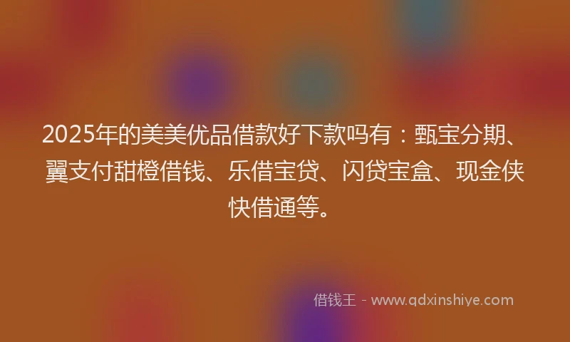 2025年的美美优品借款好下款吗有：甄宝分期、翼支付甜橙借钱、乐借宝贷、闪贷宝盒、现金侠快借通等。