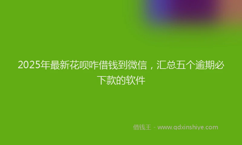 2025年最新花呗咋借钱到微信，汇总五个逾期必下款的软件