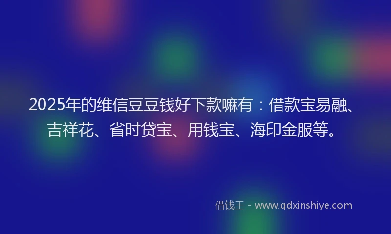 2025年的维信豆豆钱好下款嘛有：借款宝易融、吉祥花、省时贷宝、用钱宝、海印金服等。