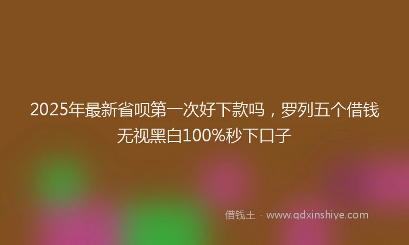 2025年最新省呗第一次好下款吗，罗列五个借钱无视黑白100%秒下口子