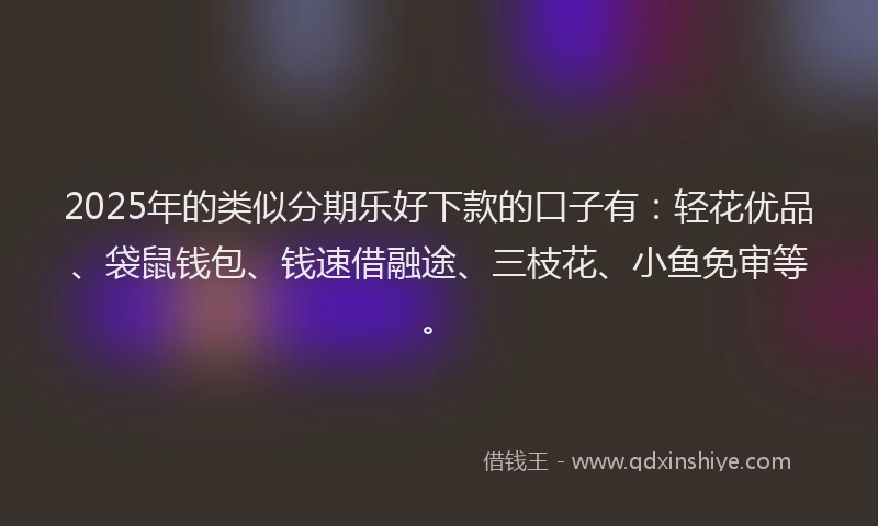 2025年的类似分期乐好下款的口子有：轻花优品、袋鼠钱包、钱速借融途、三枝花、小鱼免审等。
