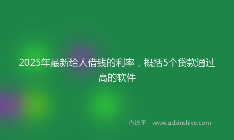 2025年最新给人借钱的利率，概括5个贷款通过高的软件