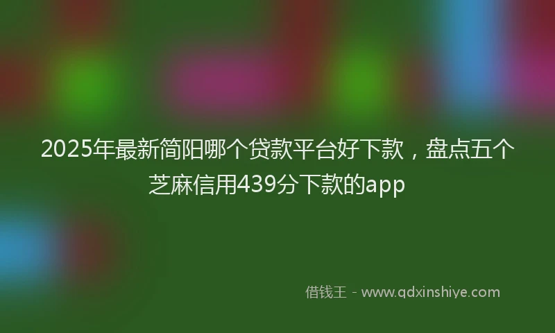 2025年最新简阳哪个贷款平台好下款，盘点五个芝麻信用439分下款的app