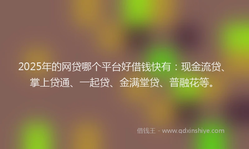 2025年的网贷哪个平台好借钱快有：现金流贷、掌上贷通、一起贷、金满堂贷、普融花等。