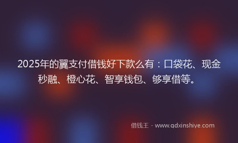 2025年的翼支付借钱好下款么有：口袋花、现金秒融、橙心花、智享钱包、够享借等。