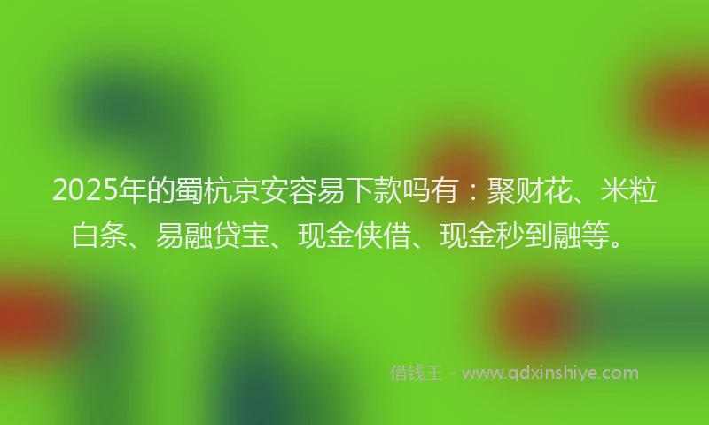 2025年的蜀杭京安容易下款吗有：聚财花、米粒白条、易融贷宝、现金侠借、现金秒到融等。