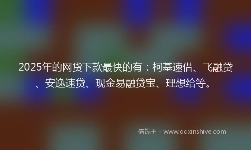 2025年的网货下款最快的有：柯基速借、飞融贷、安逸速贷、现金易融贷宝、理想给等。