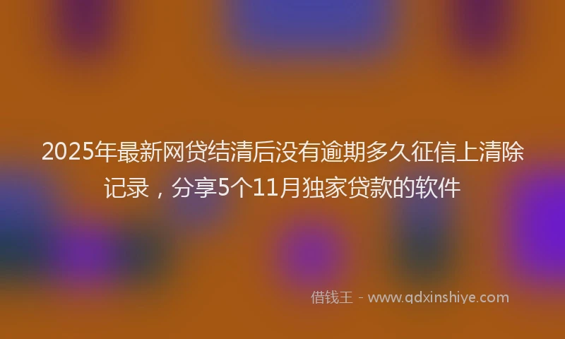 2025年最新网贷结清后没有逾期多久征信上清除记录，分享5个11月独家贷款的软件