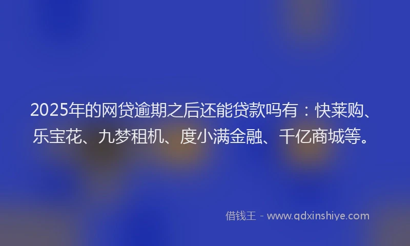 2025年的网贷逾期之后还能贷款吗有：快莱购、乐宝花、九梦租机、度小满金融、千亿商城等。