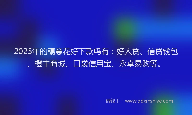 2025年的穗意花好下款吗有：好人贷、信贷钱包、橙丰商城、口袋信用宝、永卓易购等。