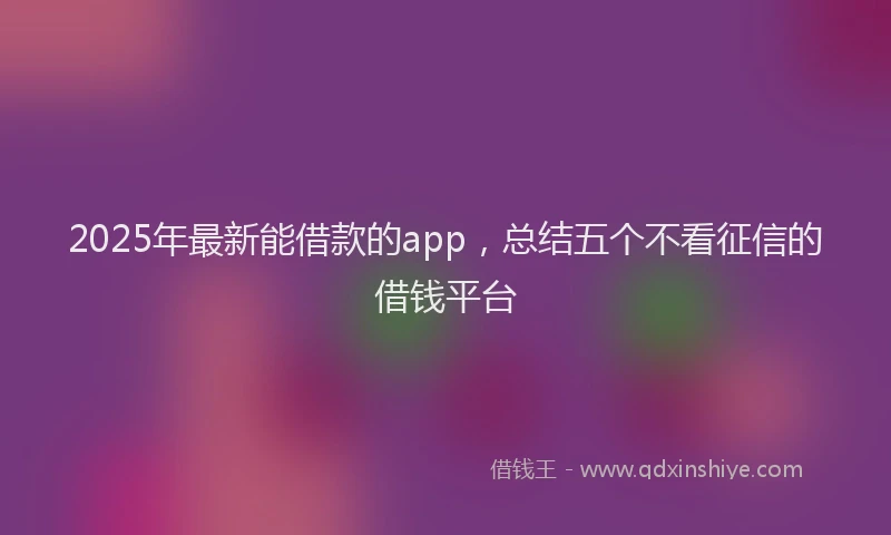 2025年最新能借款的app，总结五个不看征信的借钱平台