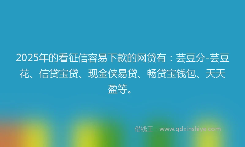 2025年的看征信容易下款的网贷有：芸豆分-芸豆花、信贷宝贷、现金侠易贷、畅贷宝钱包、天天盈等。