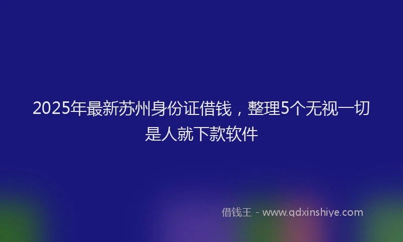 2025年最新苏州身份证借钱，整理5个无视一切是人就下款软件