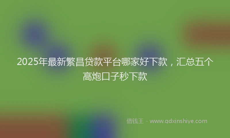 2025年最新繁昌贷款平台哪家好下款，汇总五个高炮口子秒下款