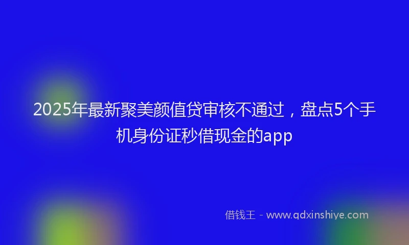 2025年最新聚美颜值贷审核不通过，盘点5个手机身份证秒借现金的app