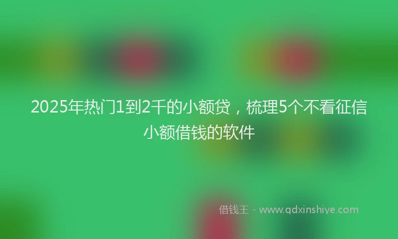 2025年热门1到2千的小额贷，梳理5个不看征信小额借钱的软件
