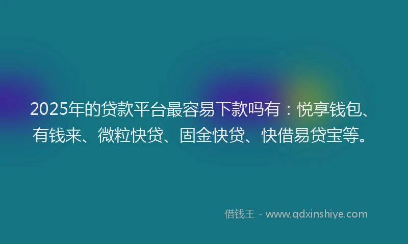 2025年的贷款平台最容易下款吗有：悦享钱包、有钱来、微粒快贷、固金快贷、快借易贷宝等。