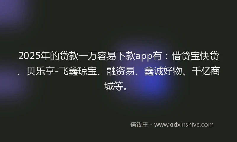 2025年的贷款一万容易下款app有：借贷宝快贷、贝乐享-飞鑫琼宝、融资易、鑫诚好物、千亿商城等。