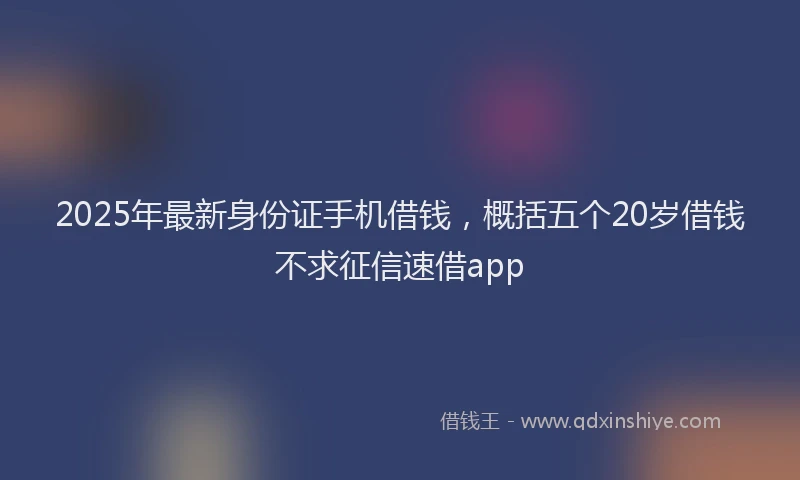 2025年最新身份证手机借钱，概括五个20岁借钱不求征信速借app