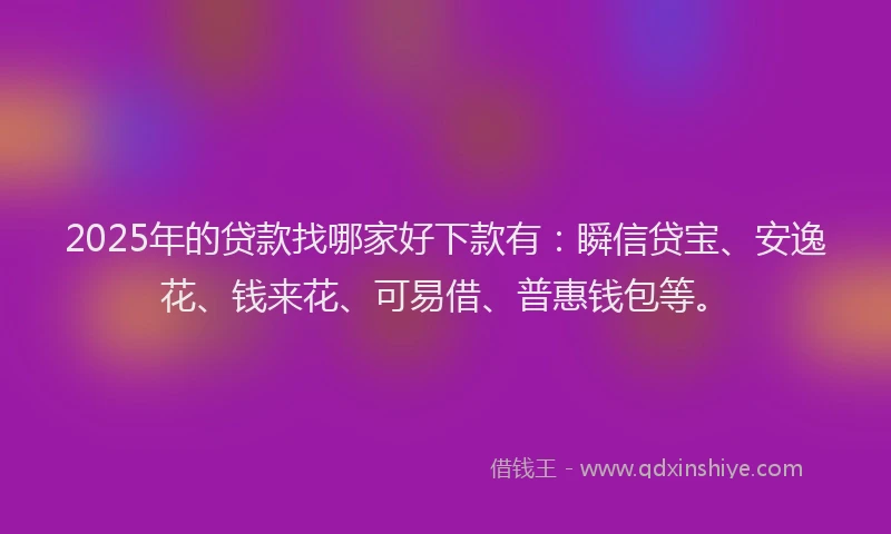 2025年的贷款找哪家好下款有：瞬信贷宝、安逸花、钱来花、可易借、普惠钱包等。
