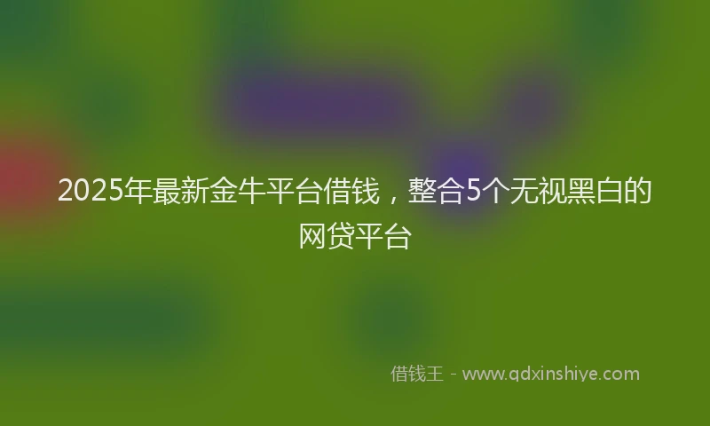 2025年最新金牛平台借钱，整合5个无视黑白的网贷平台