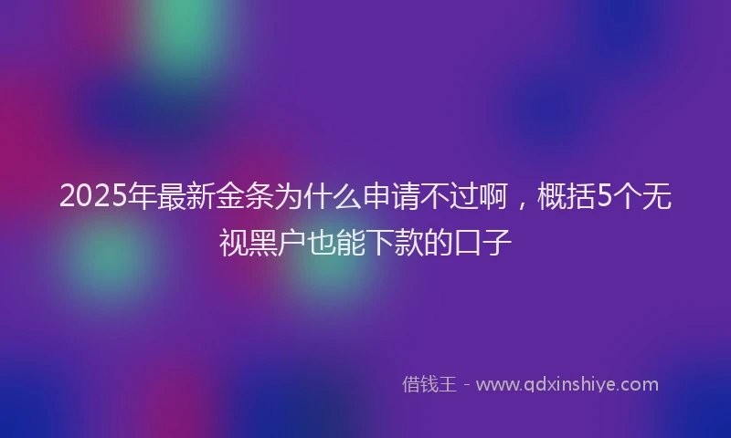 2025年最新金条为什么申请不过啊，概括5个无视黑户也能下款的口子