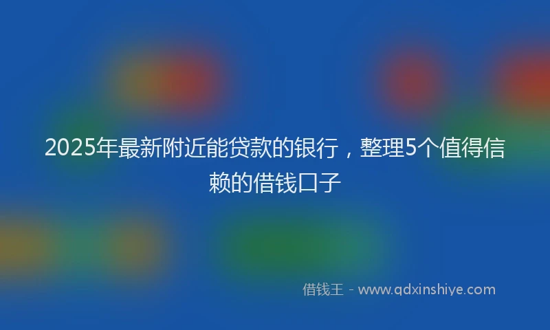 2025年最新附近能贷款的银行，整理5个值得信赖的借钱口子
