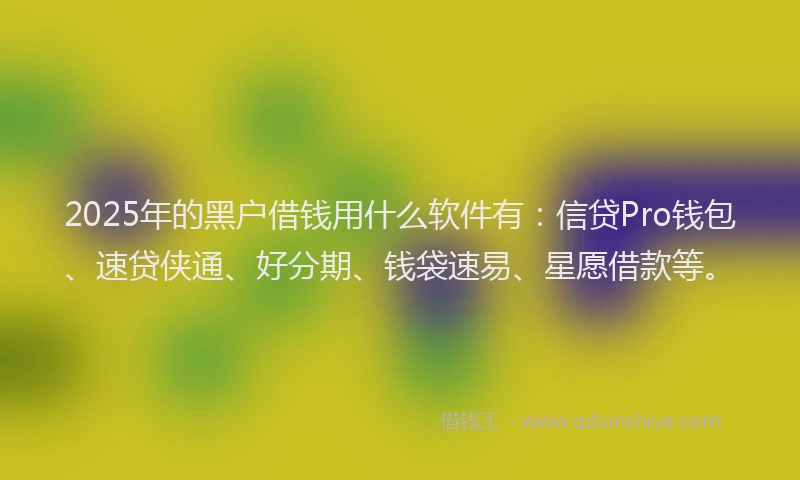 2025年的黑户借钱用什么软件有：信贷Pro钱包、速贷侠通、好分期、钱袋速易、星愿借款等。