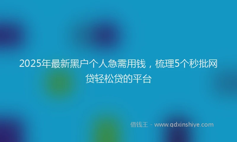 2025年最新黑户个人急需用钱，梳理5个秒批网贷轻松贷的平台