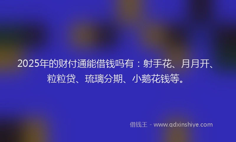 2025年的财付通能借钱吗有：射手花、月月开、粒粒贷、琉璃分期、小鹅花钱等。