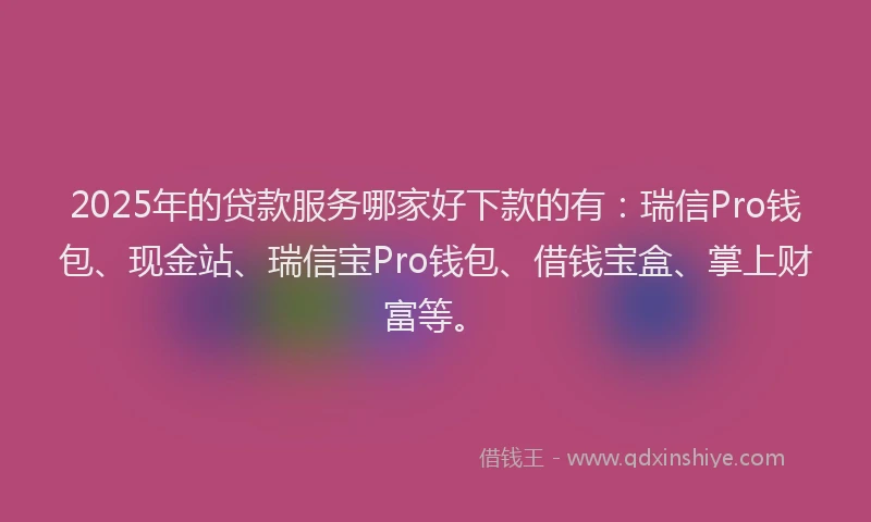 2025年的贷款服务哪家好下款的有：瑞信Pro钱包、现金站、瑞信宝Pro钱包、借钱宝盒、掌上财富等。