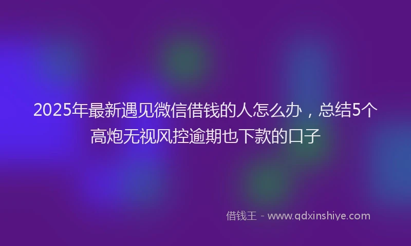 2025年最新遇见微信借钱的人怎么办，总结5个高炮无视风控逾期也下款的口子