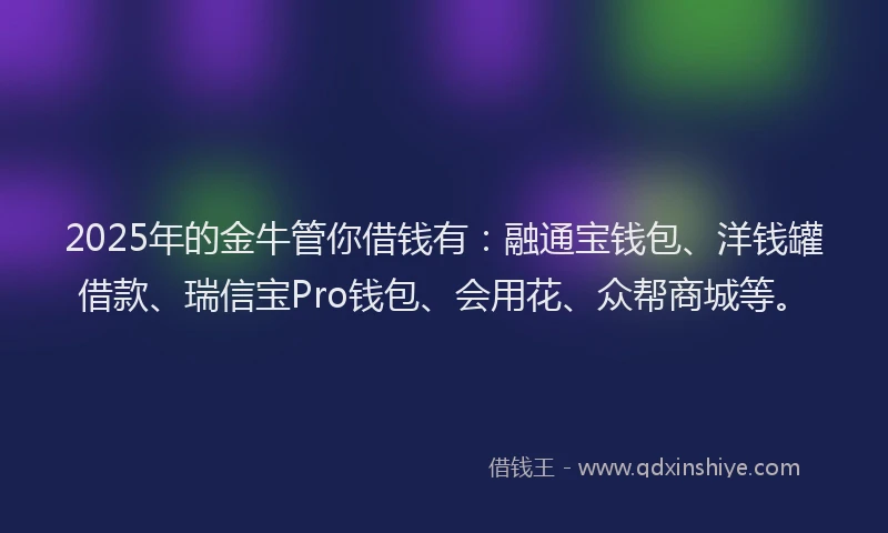 2025年的金牛管你借钱有：融通宝钱包、洋钱罐借款、瑞信宝Pro钱包、会用花、众帮商城等。