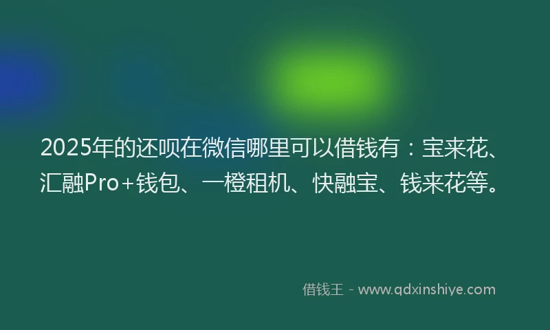 2025年的还呗在微信哪里可以借钱有：宝来花、汇融Pro+钱包、一橙租机、快融宝、钱来花等。