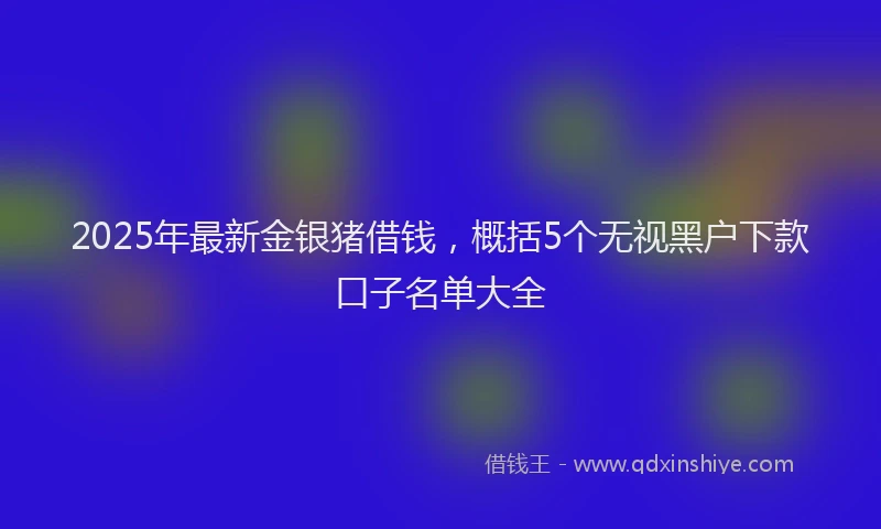 2025年最新金银猪借钱，概括5个无视黑户下款口子名单大全