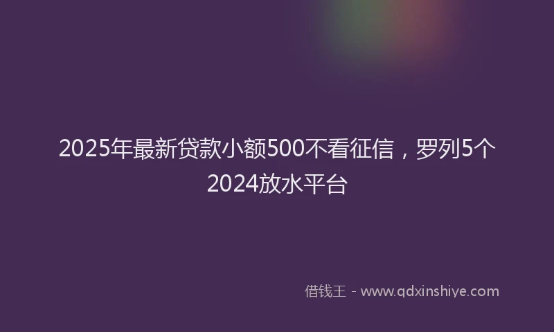 2025年最新贷款小额500不看征信，罗列5个2024放水平台