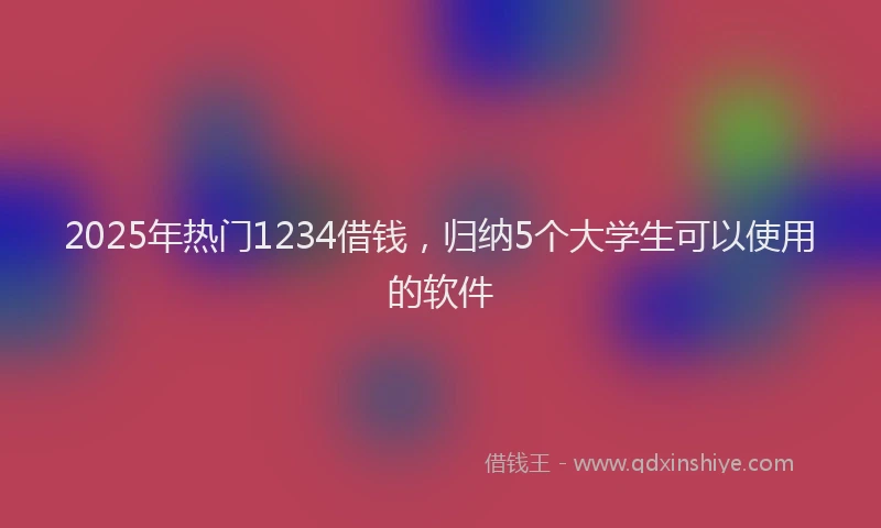 2025年热门1234借钱，归纳5个大学生可以使用的软件