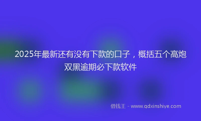 2025年最新还有没有下款的口子，概括五个高炮双黑逾期必下款软件