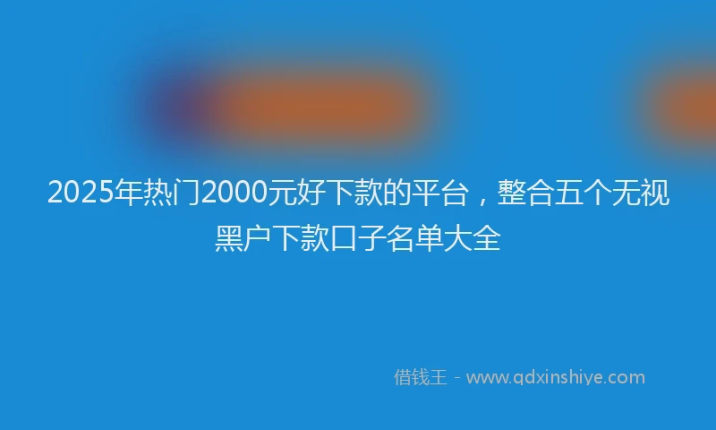 2025年热门2000元好下款的平台，整合五个无视黑户下款口子名单大全