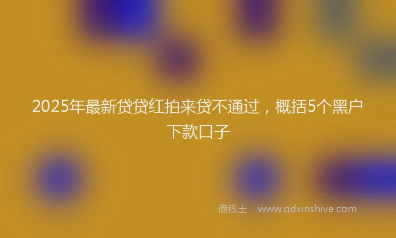2025年最新贷贷红拍来贷不通过，概括5个黑户下款口子