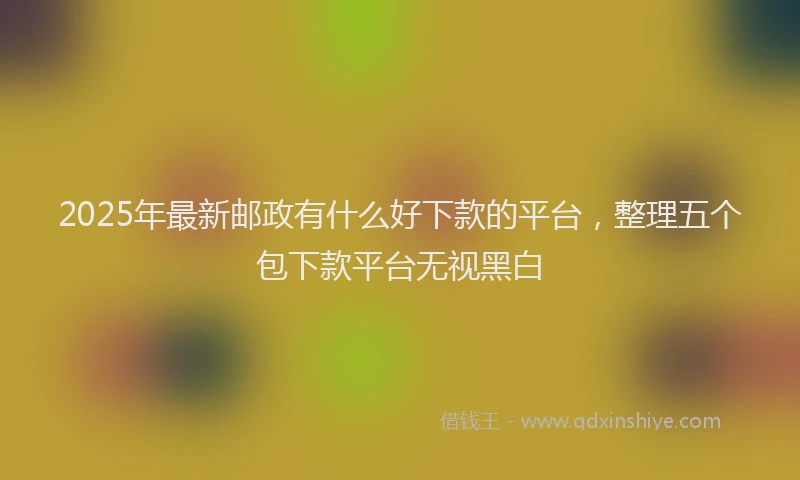 2025年最新邮政有什么好下款的平台，整理五个包下款平台无视黑白