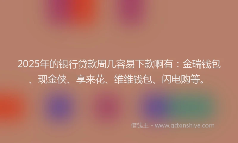 2025年的银行贷款周几容易下款啊有：金瑞钱包、现金侠、享来花、维维钱包、闪电购等。