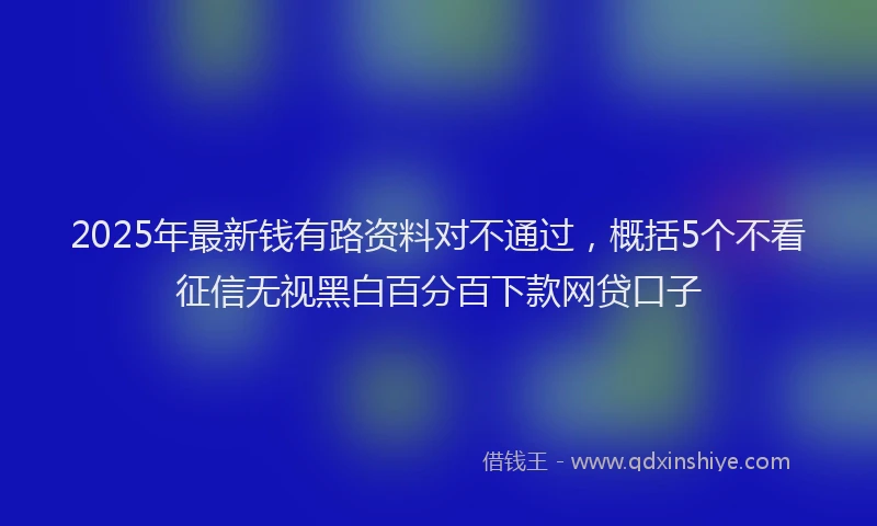 2025年最新钱有路资料对不通过，概括5个不看征信无视黑白百分百下款网贷口子