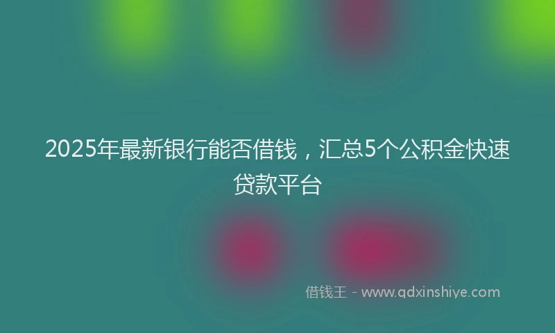 2025年最新银行能否借钱，汇总5个公积金快速贷款平台
