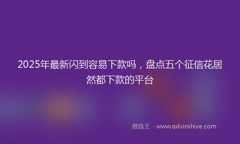 2025年最新闪到容易下款吗，盘点五个征信花居然都下款的平台